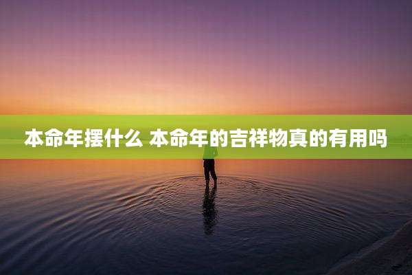 本命年摆什么 本命年的吉祥物真的有用吗