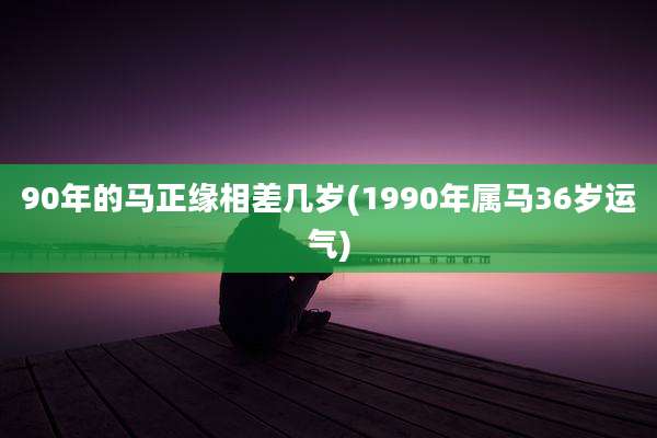 90年的马正缘相差几岁(1990年属马36岁运气)