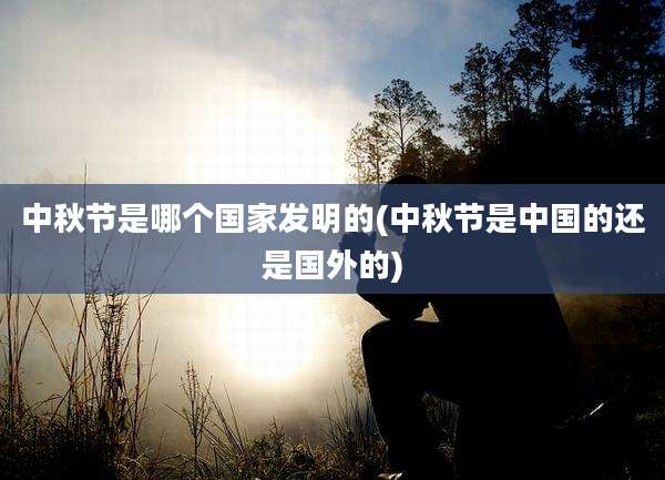 中秋节是哪个国家发明的(中秋节是中国的还是国外的)