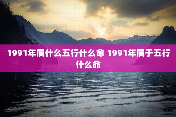 1991年属什么五行什么命 1991年属于五行什么命