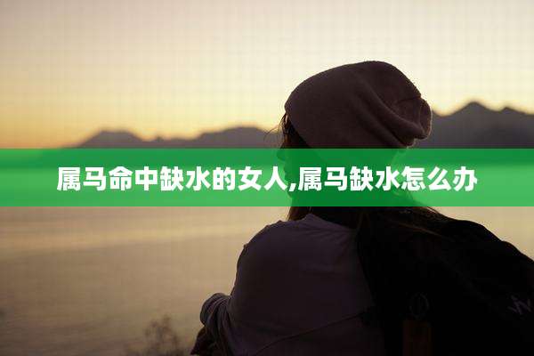属马命中缺水的女人,属马缺水怎么办