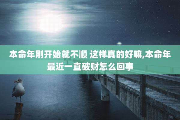 本命年刚开始就不顺 这样真的好嘛,本命年最近一直破财怎么回事