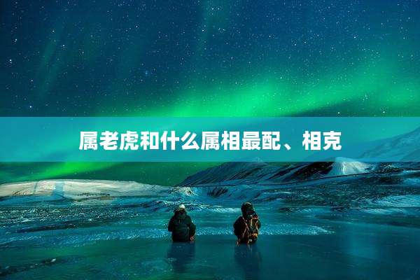 属老虎和什么属相最配、相克