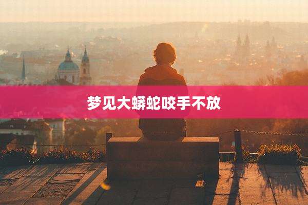 梦见大蟒蛇咬手不放