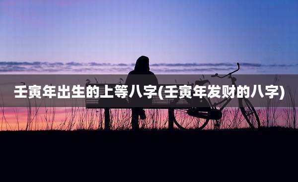 壬寅年出生的上等八字(壬寅年发财的八字)