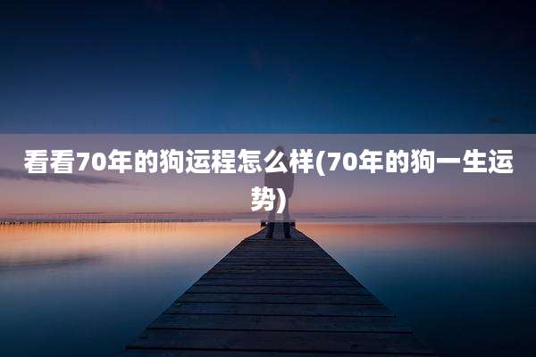 看看70年的狗运程怎么样(70年的狗一生运势)