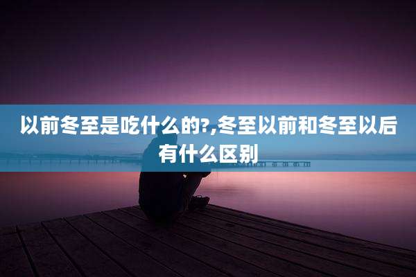 以前冬至是吃什么的?,冬至以前和冬至以后有什么区别