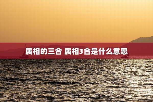 属相的三合 属相3合是什么意思