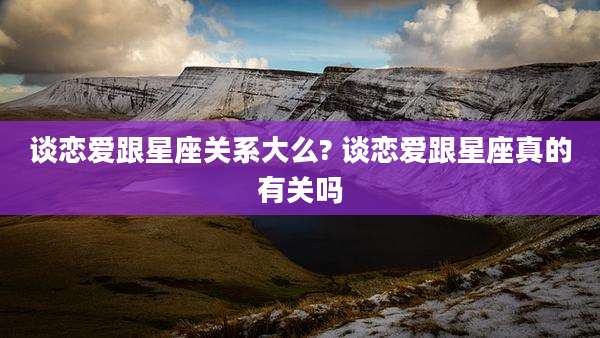 谈恋爱跟星座关系大么? 谈恋爱跟星座真的有关吗