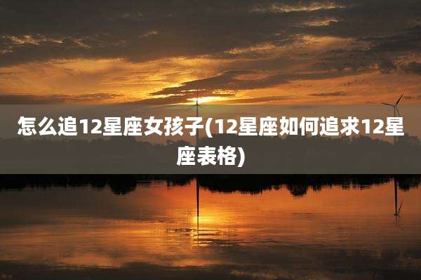 怎么追12星座女孩子(12星座如何追求12星座表格)