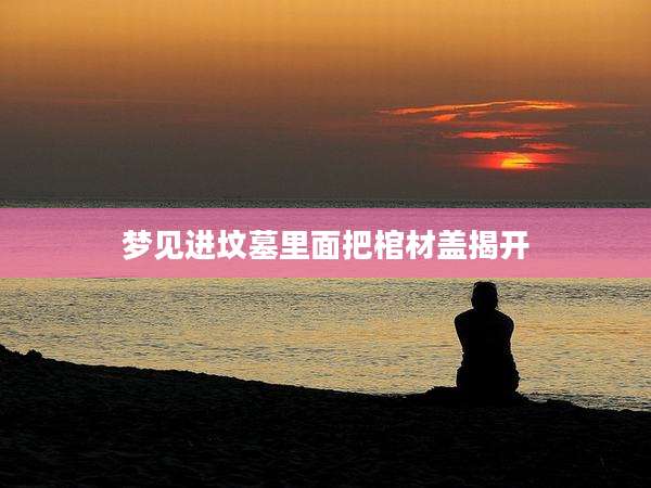 梦见进坟墓里面把棺材盖揭开