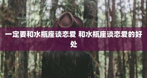一定要和水瓶座谈恋爱 和水瓶座谈恋爱的好处