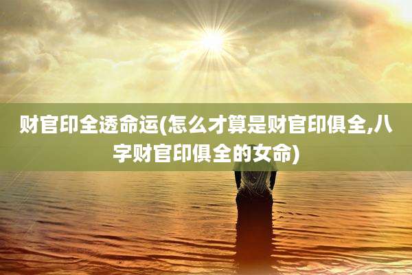 财官印全透命运(怎么才算是财官印俱全,八字财官印俱全的女命)