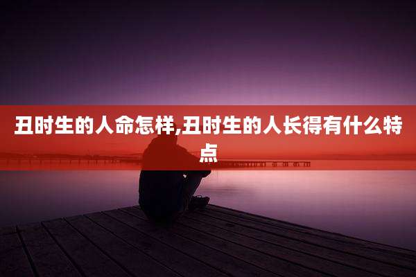 丑时生的人命怎样,丑时生的人长得有什么特点