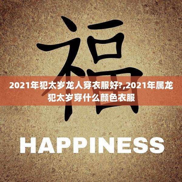 2021年犯太岁龙人穿衣服好?,2021年属龙犯太岁穿什么颜色衣服