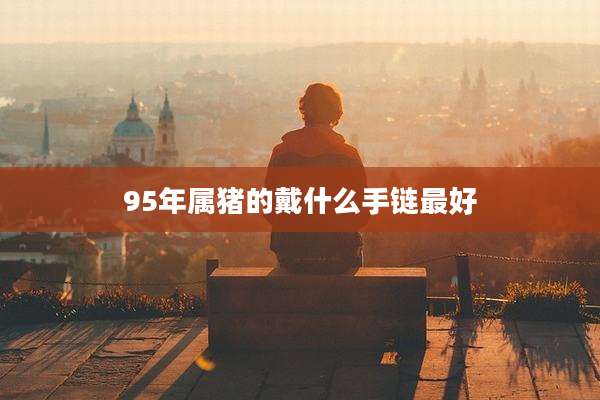 95年属猪的戴什么手链最好