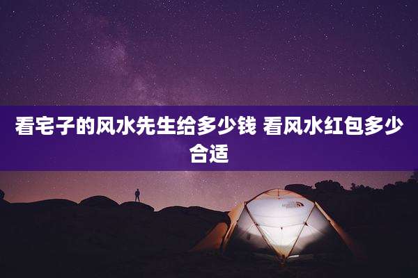 看宅子的风水先生给多少钱 看风水红包多少合适
