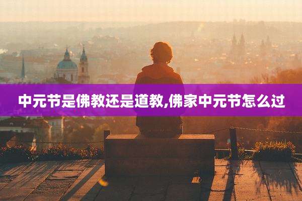 中元节是佛教还是道教,佛家中元节怎么过
