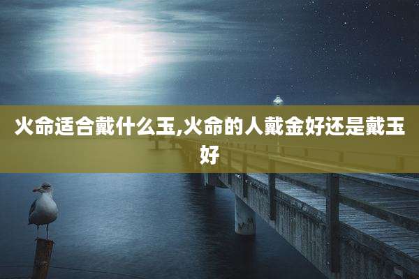 火命适合戴什么玉,火命的人戴金好还是戴玉好