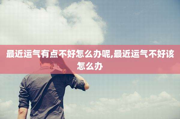最近运气有点不好怎么办呢,最近运气不好该怎么办