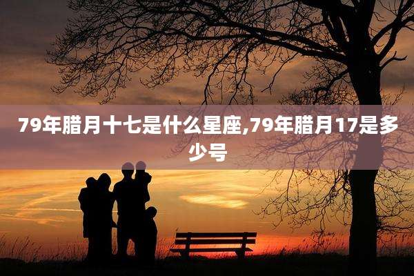 79年腊月十七是什么星座,79年腊月17是多少号