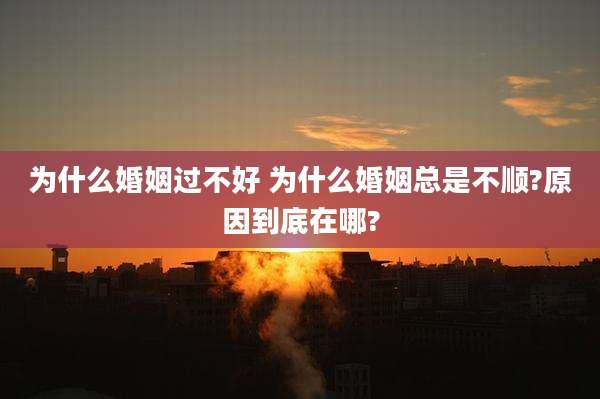 为什么婚姻过不好 为什么婚姻总是不顺?原因到底在哪?