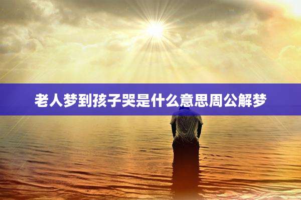 老人梦到孩子哭是什么意思周公解梦