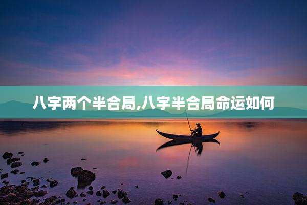 八字两个半合局,八字半合局命运如何
