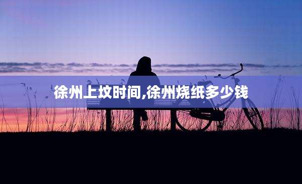 徐州上坟时间,徐州烧纸多少钱