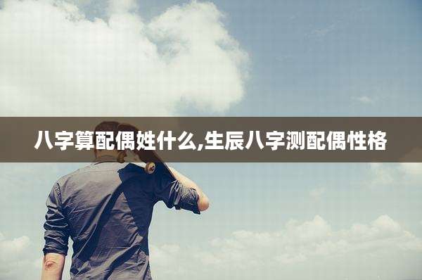 八字算配偶姓什么,生辰八字测配偶性格