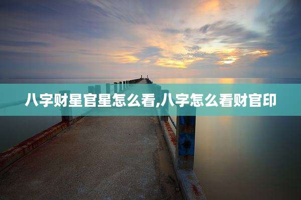 八字财星官星怎么看,八字怎么看财官印