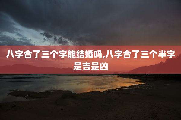 八字合了三个字能结婚吗,八字合了三个半字是吉是凶