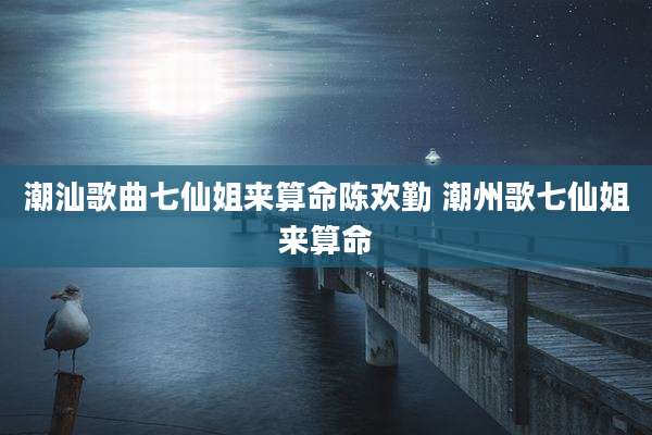 潮汕歌曲七仙姐来算命陈欢勤 潮州歌七仙姐来算命