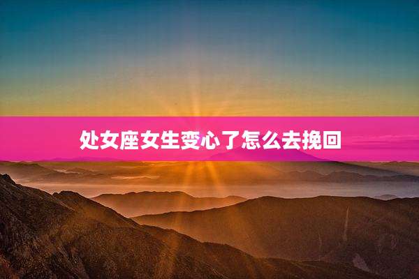 处女座女生变心了怎么去挽回