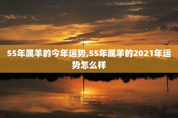 55年属羊的今年运势,55年属羊的2021年运势怎么样