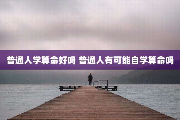 普通人学算命好吗 普通人有可能自学算命吗