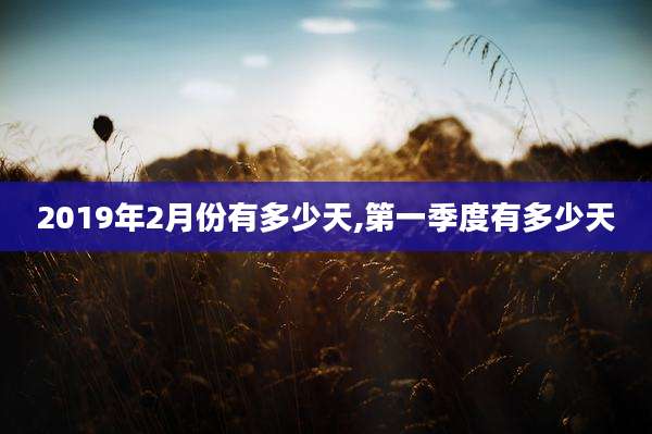 2019年2月份有多少天,第一季度有多少天