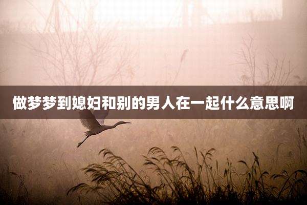 做梦梦到媳妇和别的男人在一起什么意思啊