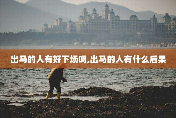 出马的人有好下场吗,出马的人有什么后果