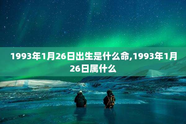 1993年1月26日出生是什么命,1993年1月26日属什么