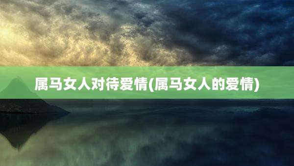 属马女人对待爱情(属马女人的爱情)