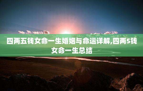 四两五钱女命一生婚姻与命运详解,四两5钱女命一生总结