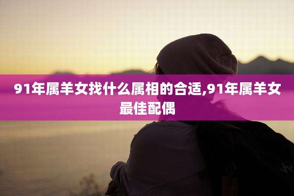 91年属羊女找什么属相的合适,91年属羊女最佳配偶