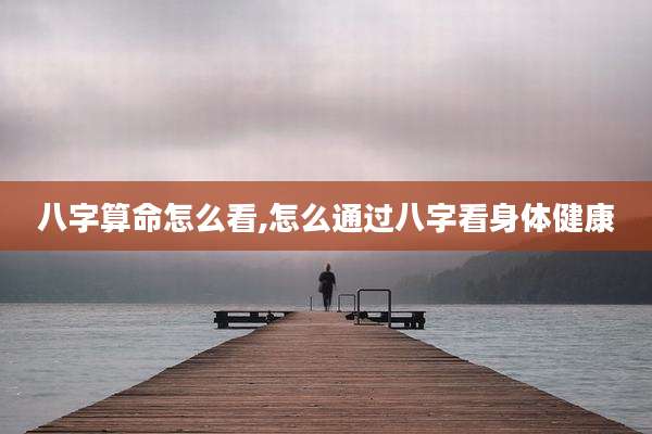 八字算命怎么看,怎么通过八字看身体健康