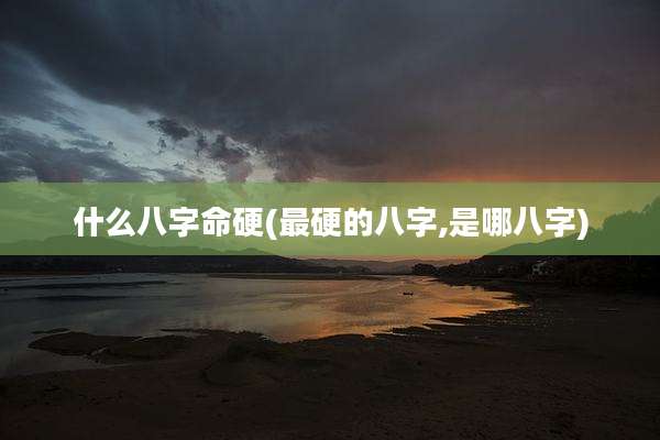 什么八字命硬(最硬的八字,是哪八字)