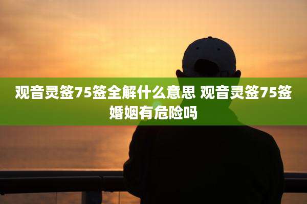 观音灵签75签全解什么意思 观音灵签75签婚姻有危险吗