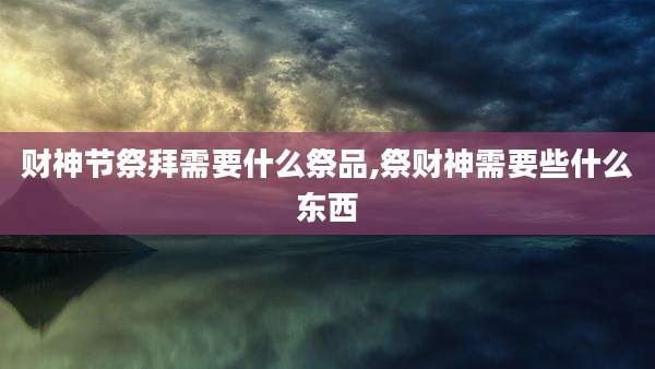 财神节祭拜需要什么祭品,祭财神需要些什么东西