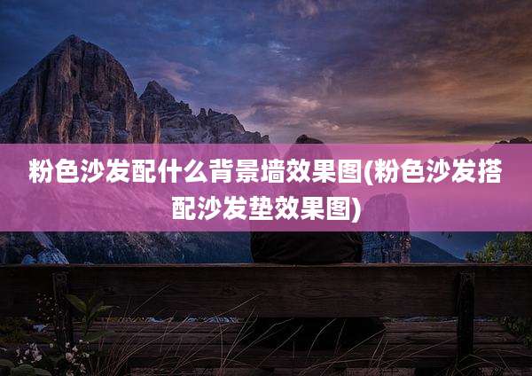 粉色沙发配什么背景墙效果图(粉色沙发搭配沙发垫效果图)