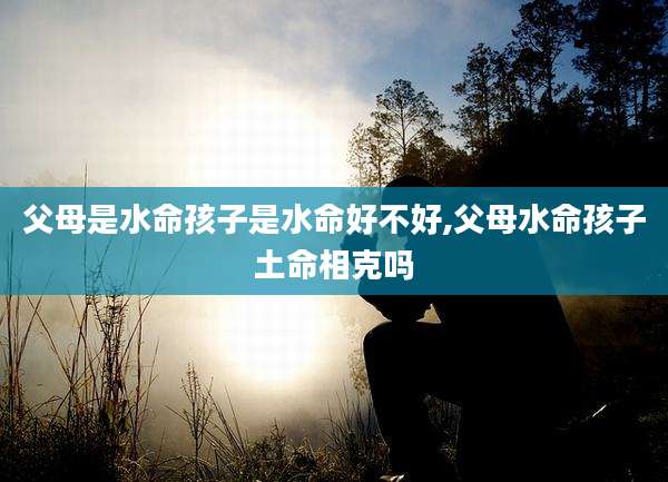 父母是水命孩子是水命好不好,父母水命孩子土命相克吗