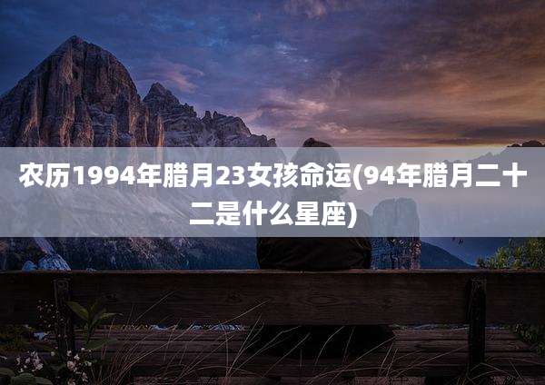 农历1994年腊月23女孩命运(94年腊月二十二是什么星座)